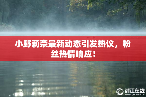 小野莉奈最新动态引发热议，粉丝热情响应！