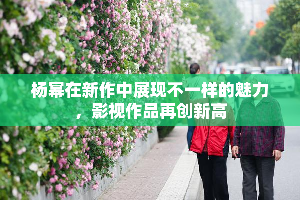 杨幂在新作中展现不一样的魅力，影视作品再创新高