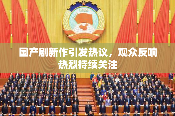 国产剧新作引发热议，观众反响热烈持续关注