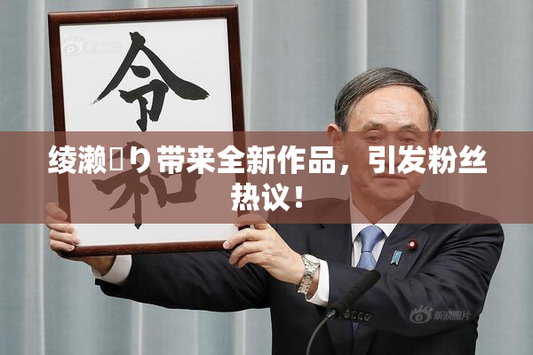 绫濑✿り带来全新作品，引发粉丝热议！