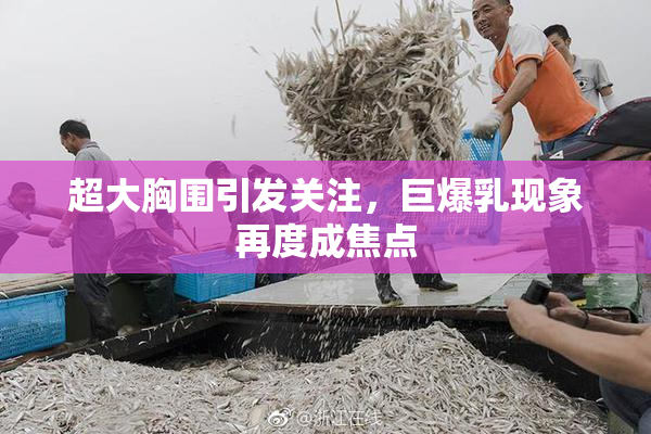超大胸围引发关注，巨爆乳现象再度成焦点