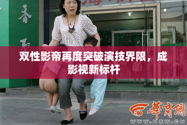 双性影帝再度突破演技界限，成影视新标杆