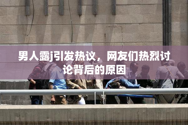 男人露j引发热议，网友们热烈讨论背后的原因