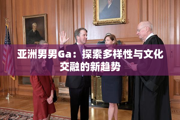 亚洲男男Ga：探索多样性与文化交融的新趋势