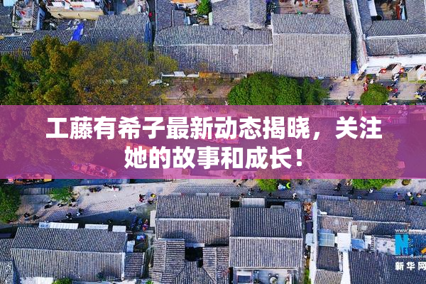 工藤有希子最新动态揭晓，关注她的故事和成长！