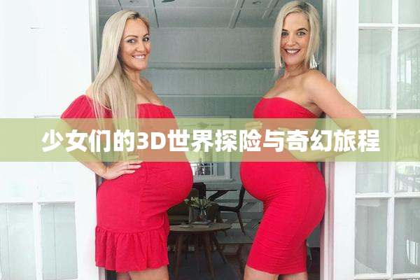 少女们的3D世界探险与奇幻旅程