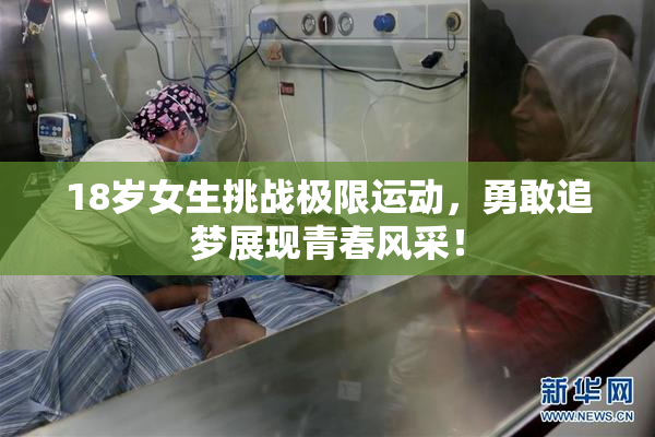 18岁女生挑战极限运动，勇敢追梦展现青春风采！