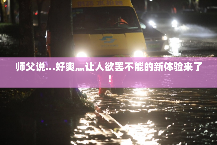 师父说…好爽灬让人欲罢不能的新体验来了！