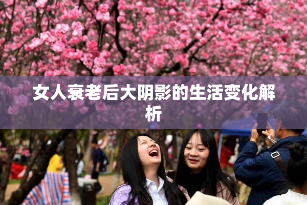 女人衰老后大阴影的生活变化解析