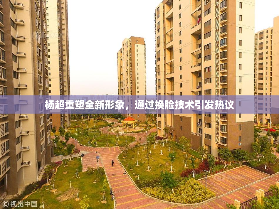 杨超重塑全新形象，通过换脸技术引发热议