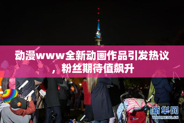 动漫www全新动画作品引发热议，粉丝期待值飙升