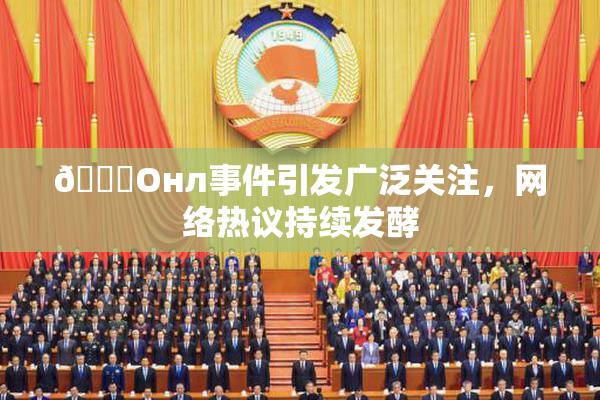 🐔Oнл事件引发广泛关注，网络热议持续发酵