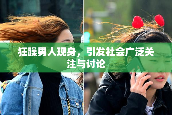 狂躁男人现身，引发社会广泛关注与讨论
