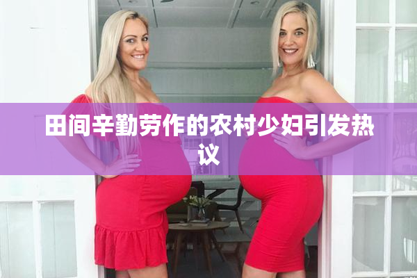 田间辛勤劳作的农村少妇引发热议