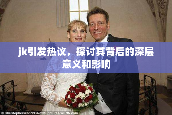 jk引发热议，探讨其背后的深层意义和影响