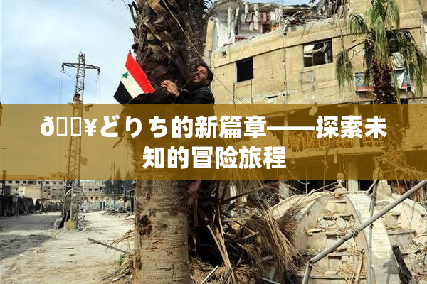 🔥どりち的新篇章——探索未知的冒险旅程