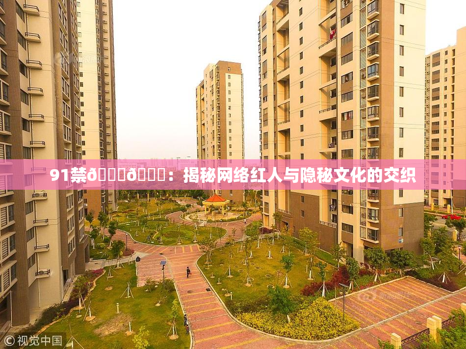 91禁🍆🍑：揭秘网络红人与隐秘文化的交织
