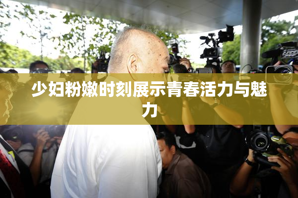 少妇粉嫩时刻展示青春活力与魅力