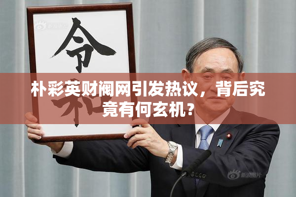 朴彩英财阀网引发热议，背后究竟有何玄机？