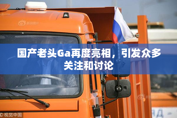 国产老头Ga再度亮相，引发众多关注和讨论