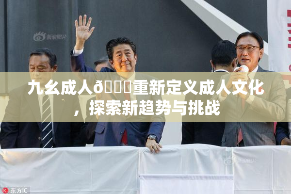 九幺成人🔞重新定义成人文化，探索新趋势与挑战