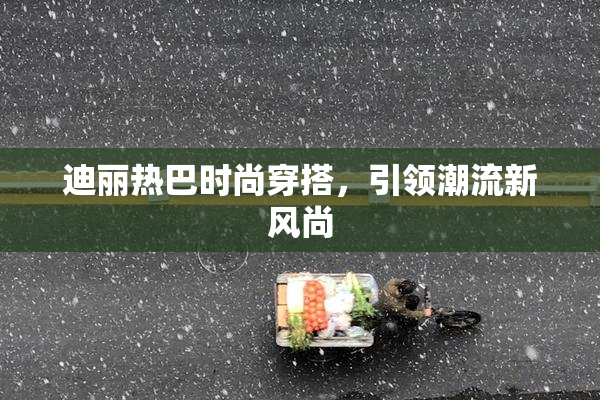 迪丽热巴时尚穿搭，引领潮流新风尚