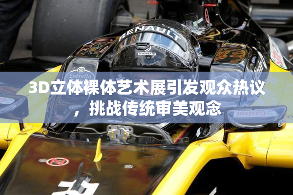 3D立体裸体艺术展引发观众热议，挑战传统审美观念