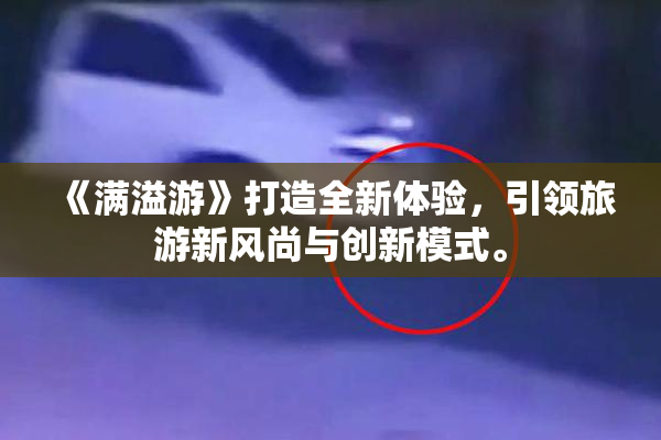 《满溢游》打造全新体验，引领旅游新风尚与创新模式。