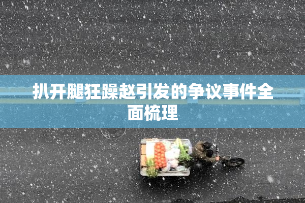扒开腿狂躁赵引发的争议事件全面梳理