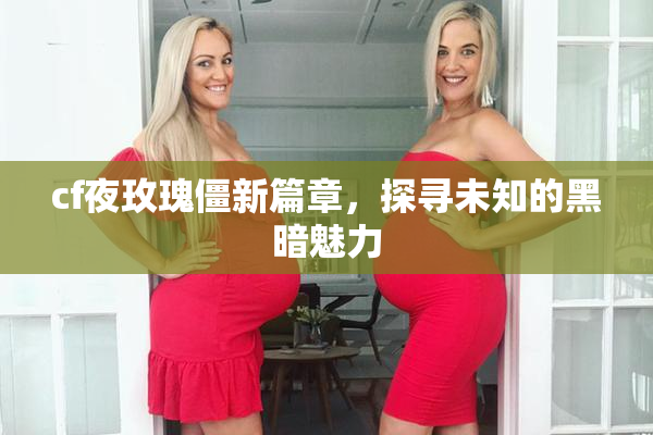 cf夜玫瑰僵新篇章，探寻未知的黑暗魅力