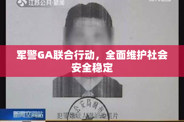 军警GA联合行动，全面维护社会安全稳定