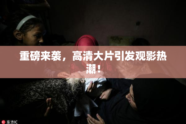 重磅来袭，高清大片引发观影热潮！
