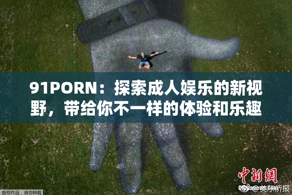 91PORN：探索成人娱乐的新视野，带给你不一样的体验和乐趣！
