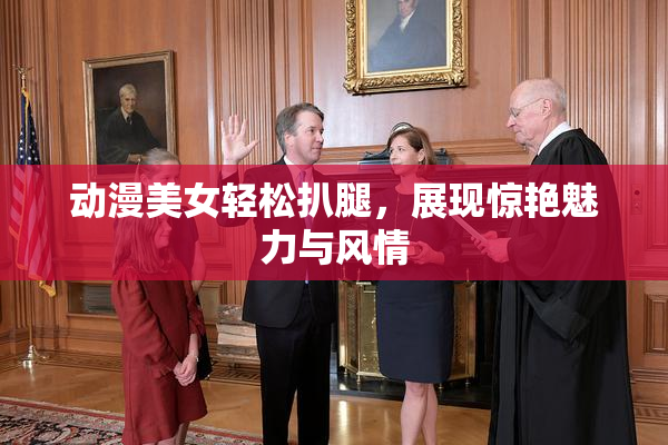 动漫美女轻松扒腿，展现惊艳魅力与风情