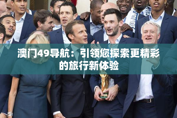 澳门49导航：引领您探索更精彩的旅行新体验