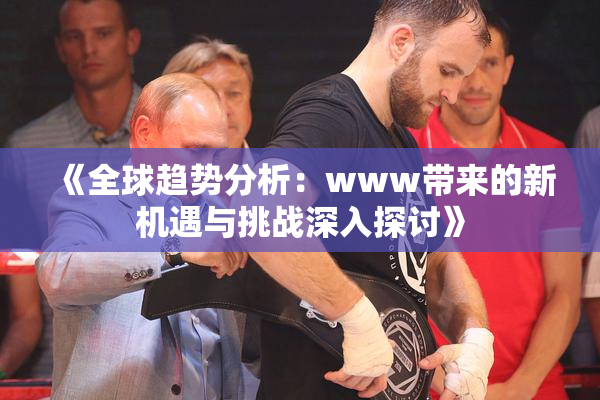 《全球趋势分析：www带来的新机遇与挑战深入探讨》
