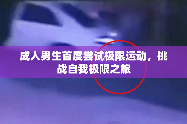 成人男生首度尝试极限运动，挑战自我极限之旅