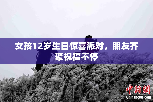 女孩12岁生日惊喜派对，朋友齐聚祝福不停