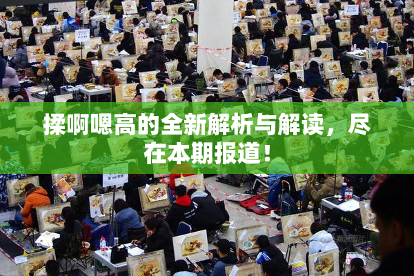 揉啊嗯高的全新解析与解读，尽在本期报道！