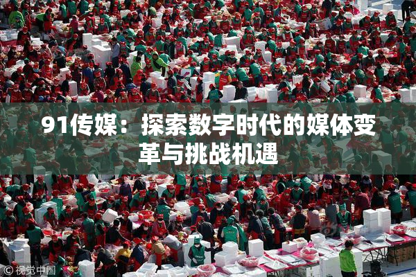 91传媒：探索数字时代的媒体变革与挑战机遇