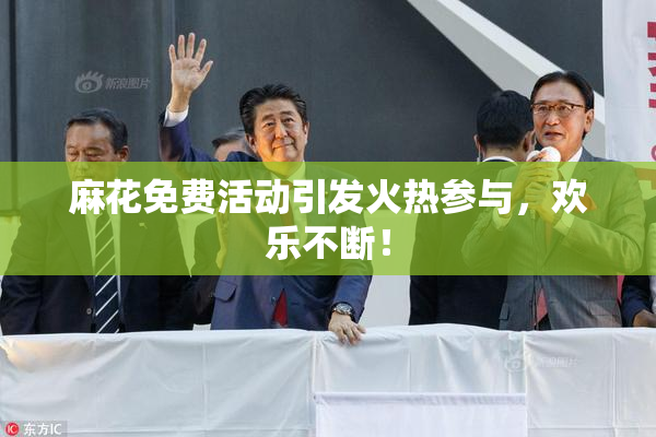 麻花免费活动引发火热参与，欢乐不断！