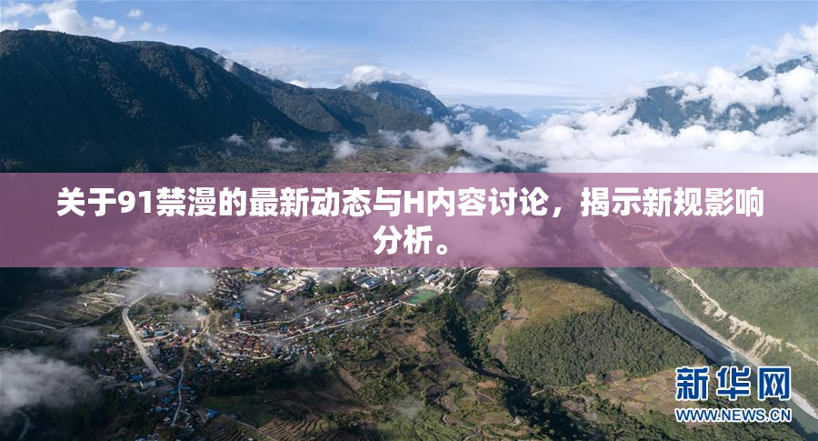 关于91禁漫的最新动态与H内容讨论，揭示新规影响分析。