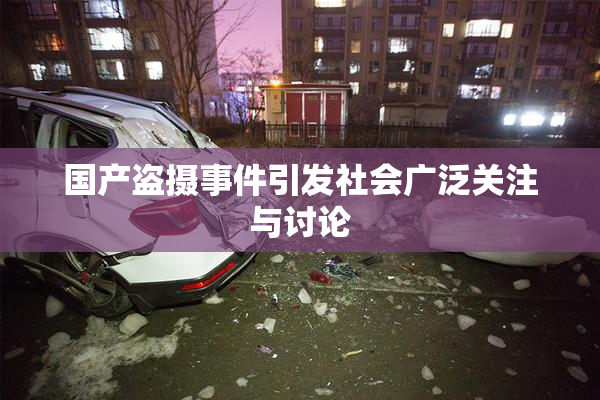 国产盗摄事件引发社会广泛关注与讨论