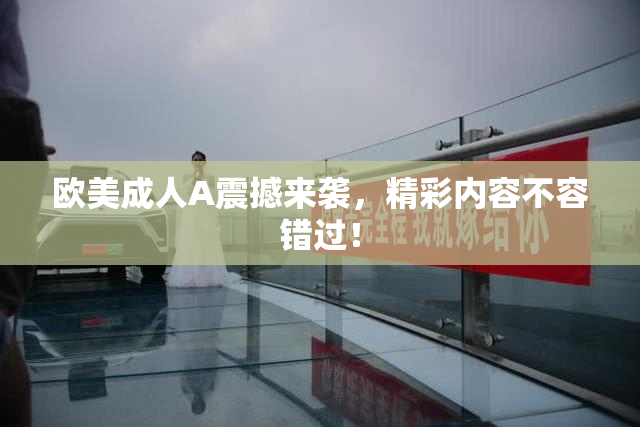欧美成人A震撼来袭，精彩内容不容错过！