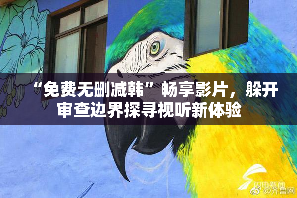 “免费无删减韩”畅享影片，躲开审查边界探寻视听新体验