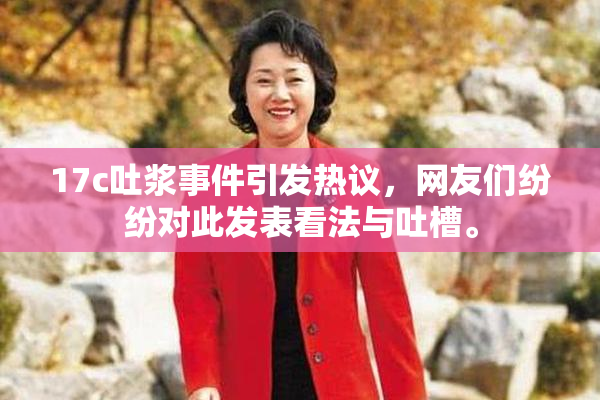 17c吐浆事件引发热议，网友们纷纷对此发表看法与吐槽。