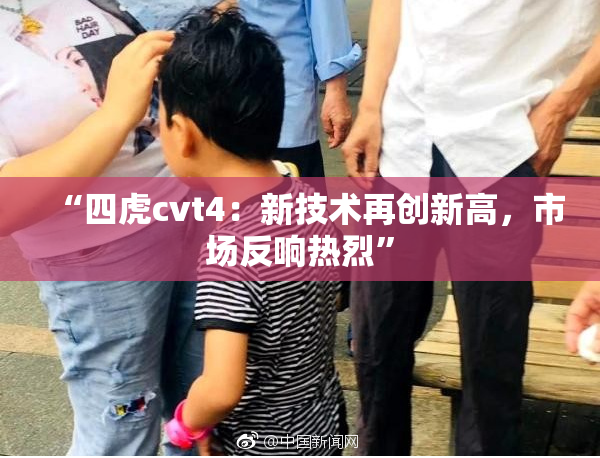 “四虎cvt4：新技术再创新高，市场反响热烈”