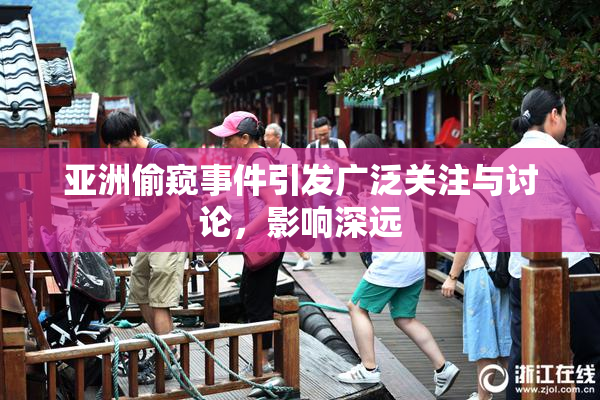 亚洲偷窥事件引发广泛关注与讨论，影响深远