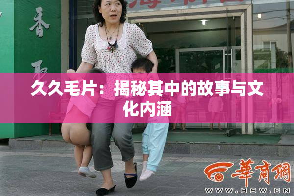 久久毛片：揭秘其中的故事与文化内涵