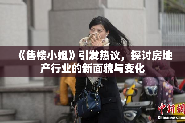《售楼小姐》引发热议，探讨房地产行业的新面貌与变化
